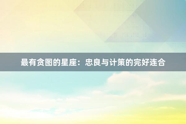 最有贪图的星座：忠良与计策的完好连合