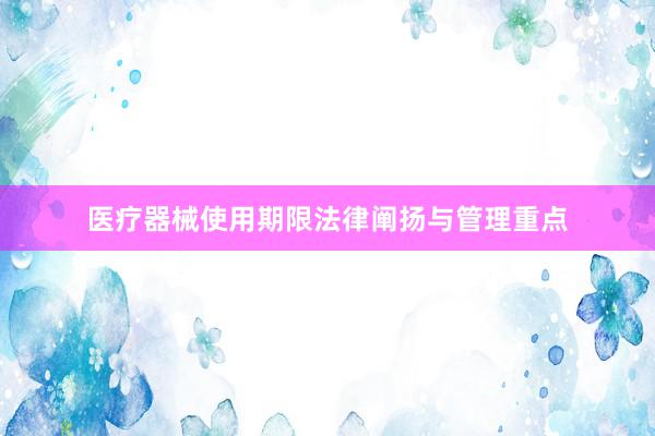 医疗器械使用期限法律阐扬与管理重点